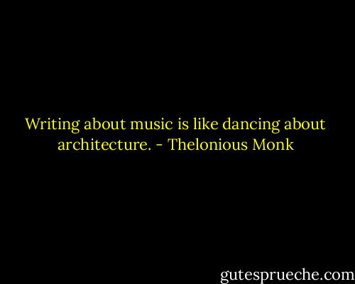Writing about music is like dancing about architecture. - Thelonious Monk