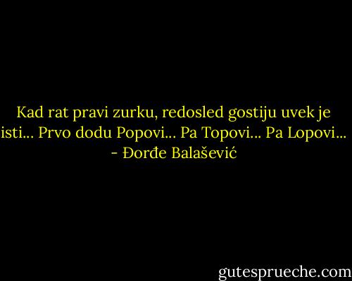 Kad rat pravi zurku, redosled gostiju uvek je isti...<br />Prvo dodu Popovi...<br />Pa Topovi...<br />Pa Lopovi... - Đorđe Balašević
