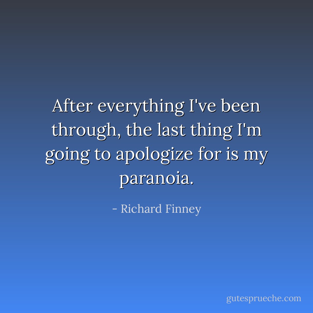 After everything I've been through, the last thing I'm going to apologize for is my paranoia. - Richard Finney