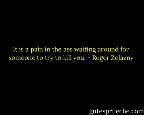 It is a pain in the ass waiting around for someone to try to kill you. - Roger Zelazny