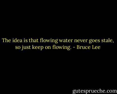 The idea is that flowing water never goes stale, so just keep on flowing. - Bruce Lee