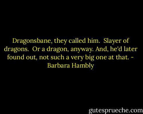 Dragonsbane, they called him.<br /><br />Slayer of dragons.<br /><br />Or a dragon, anyway. And, he'd later found out, not such a very big one at that. - Barbara Hambly