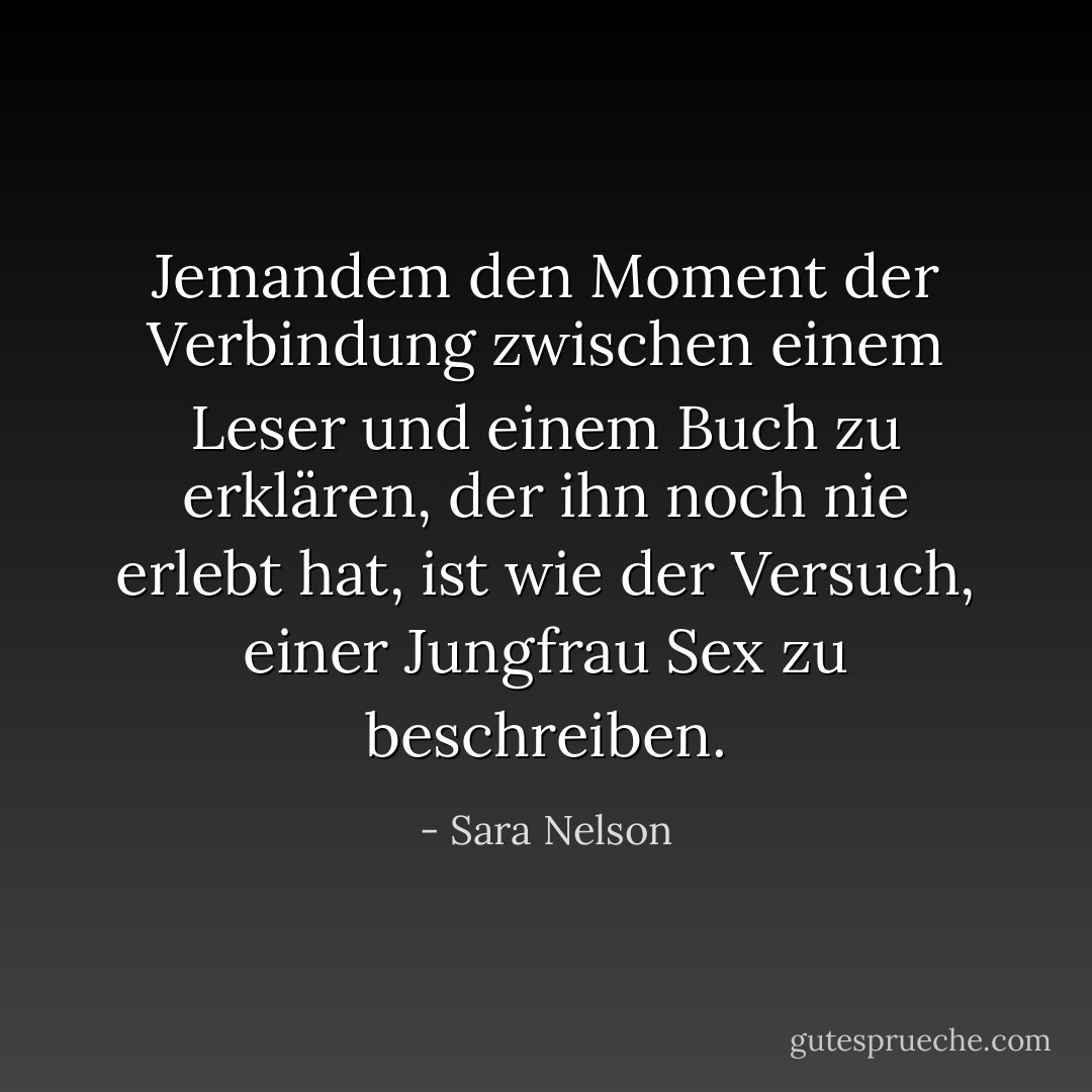 Jemandem den Moment der Verbindung zwischen einem Leser und einem Buch zu erklären, der ihn noch nie erlebt hat, ist wie der Versuch, einer Jungfrau Sex zu beschreiben. - Sara Nelson<
