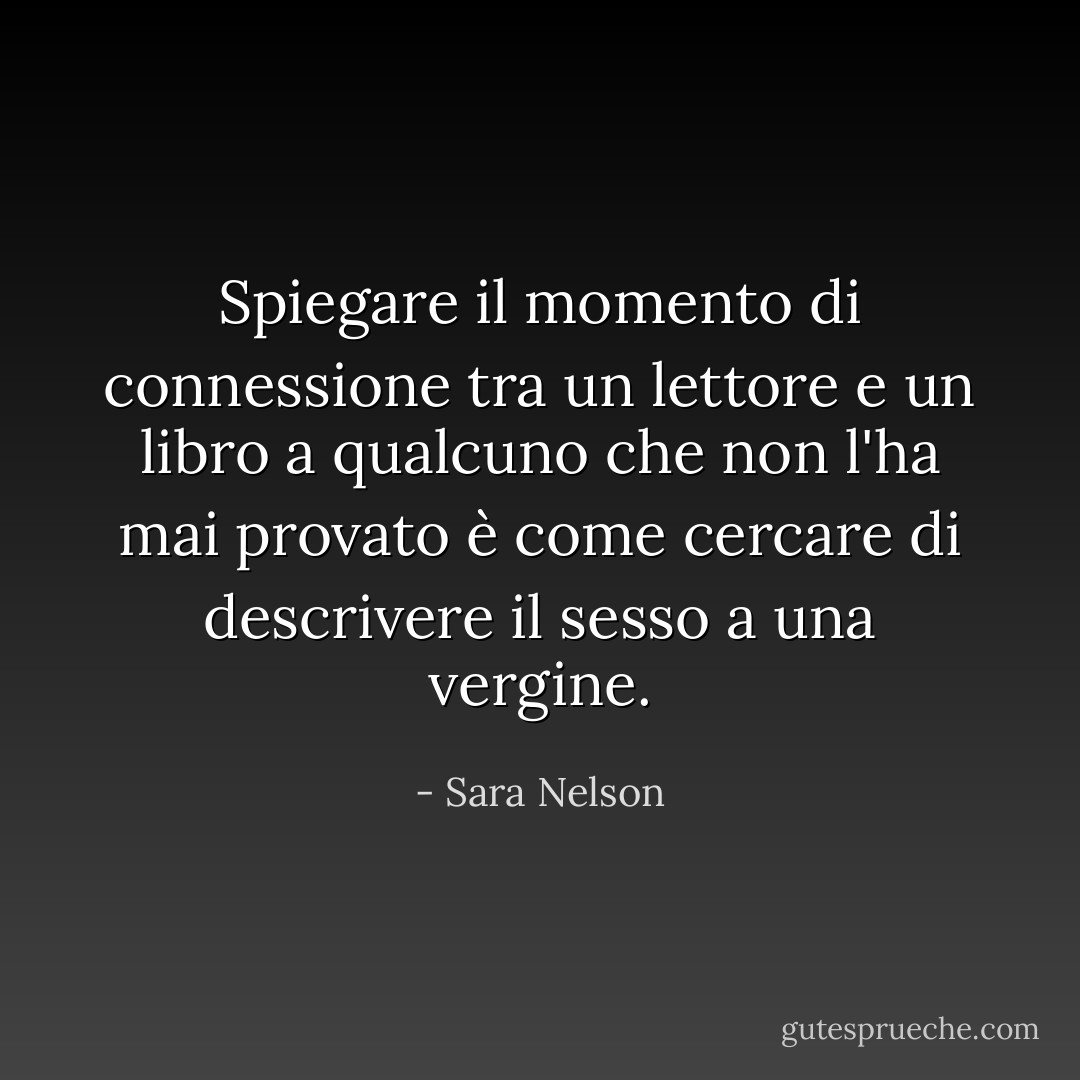 Spiegare il momento di connessione tra un lettore e un libro a qualcuno che non l'ha mai provato è come cercare di descrivere il sesso a una vergine. - Sara Nelson