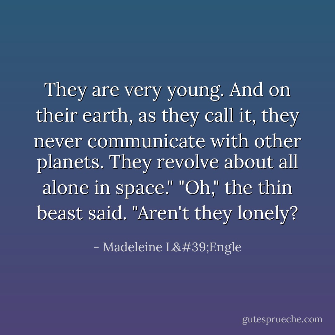 They are very young. And on their earth, as they call it, they never communicate with other planets. They revolve about all alone in space."<br />"Oh," the thin beast said. "Aren't they lonely? - Madeleine L'Engle