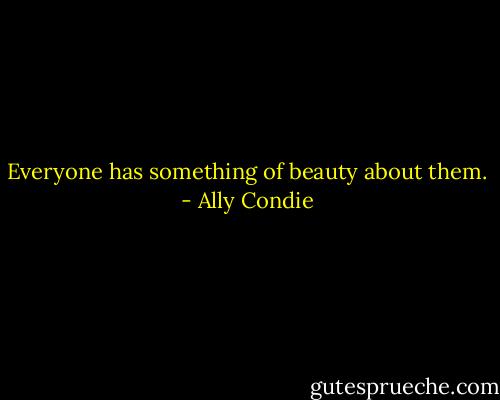 Everyone has something of beauty about them. - Ally Condie