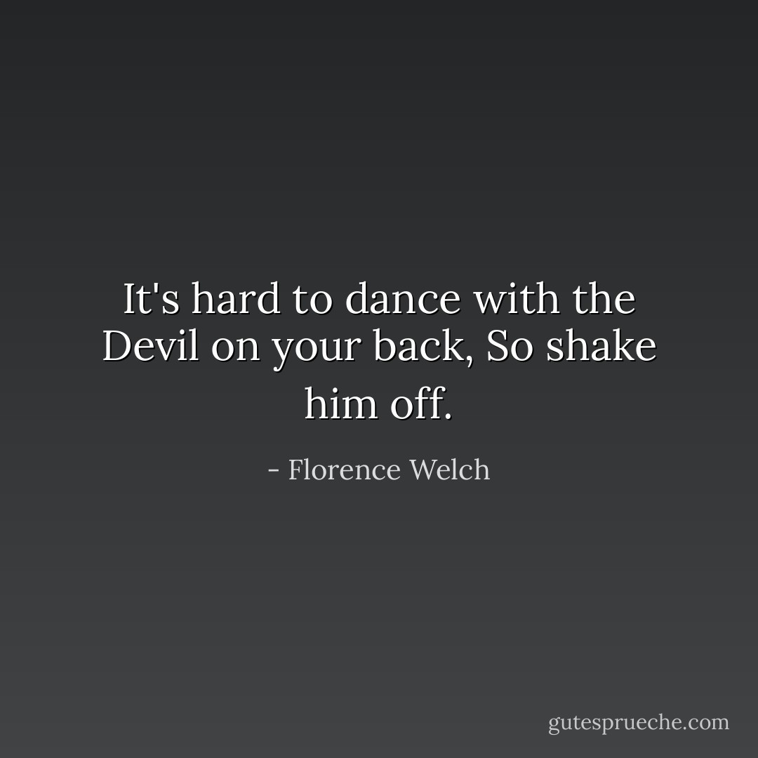It's hard to dance with the Devil on your back, So shake him off. - Florence Welch