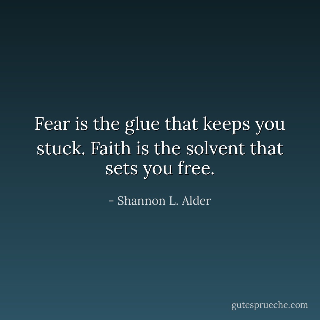 Fear is the glue that keeps you stuck. Faith is the solvent that sets you free. - Shannon L. Alder