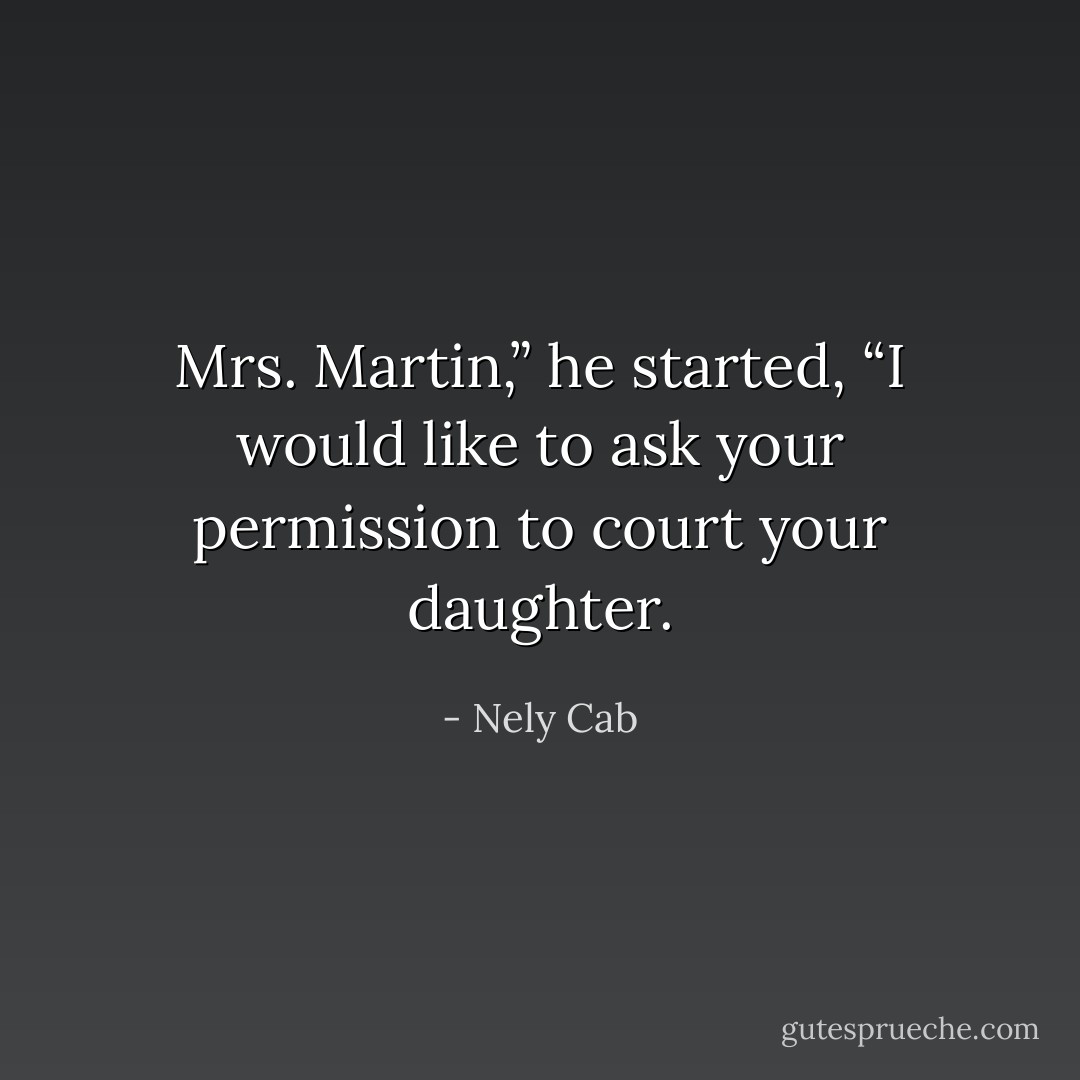 Mrs. Martin,” he started, “I would like to ask your permission to court your daughter. - Nely Cab