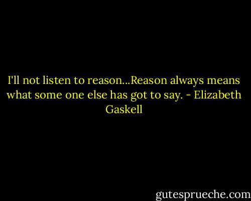 I'll not listen to reason...Reason always means what some one else has got to say. - Elizabeth Gaskell