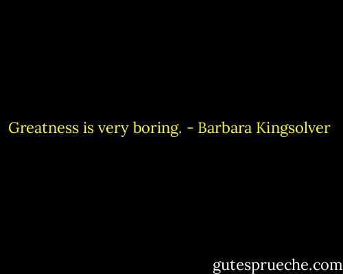 Greatness is very boring. - Barbara Kingsolver