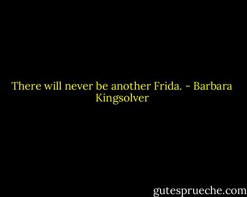 There will never be another Frida. - Barbara Kingsolver