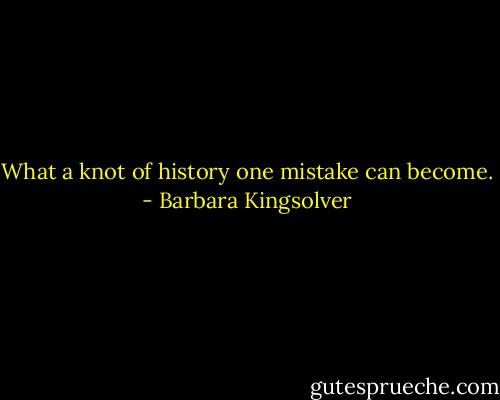What a knot of history one mistake can become. - Barbara Kingsolver