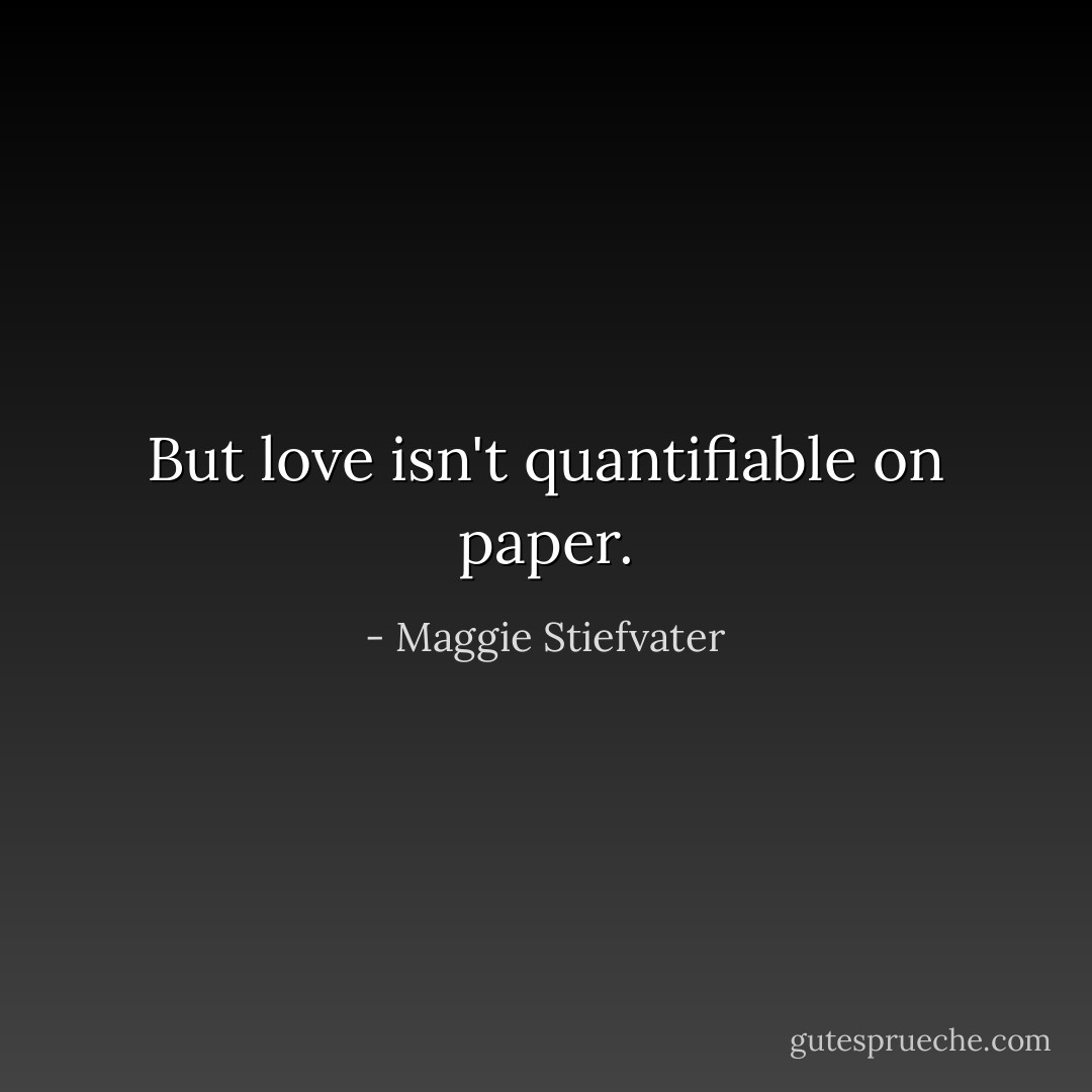 But love isn't quantifiable on paper. - Maggie Stiefvater