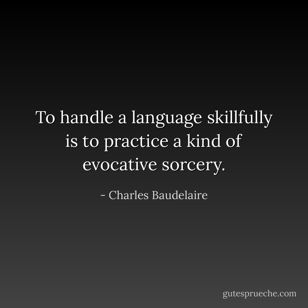 To handle a language skillfully is to practice a kind of evocative sorcery. - Charles Baudelaire