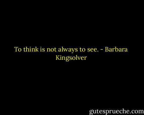 To think is not always to see. - Barbara Kingsolver