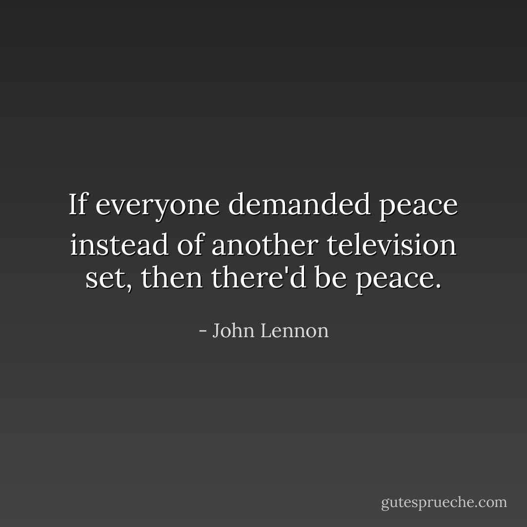 If everyone demanded peace instead of another television set, then there'd be peace. - John Lennon