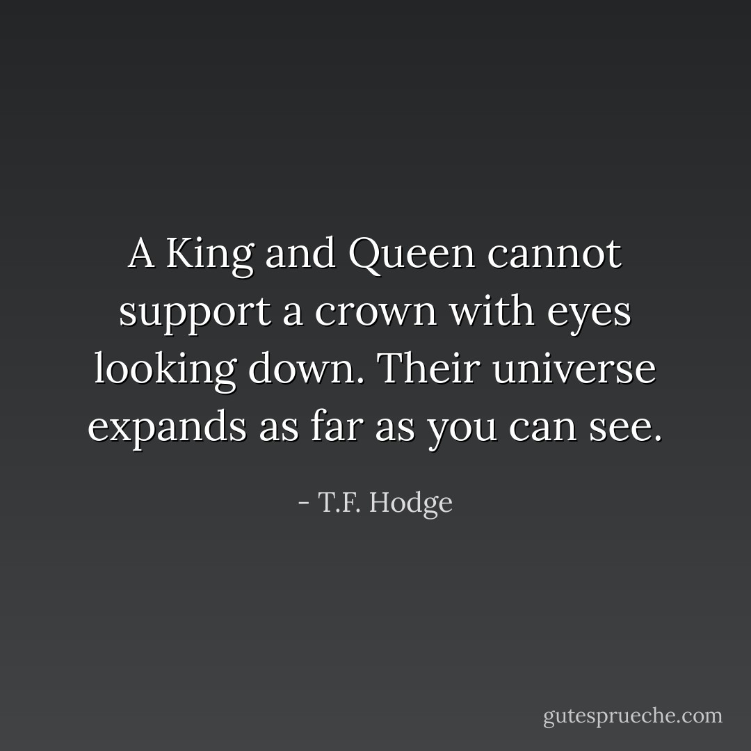 A King and Queen cannot support a crown with eyes looking down. Their universe expands as far as you can see. - T.F. Hodge