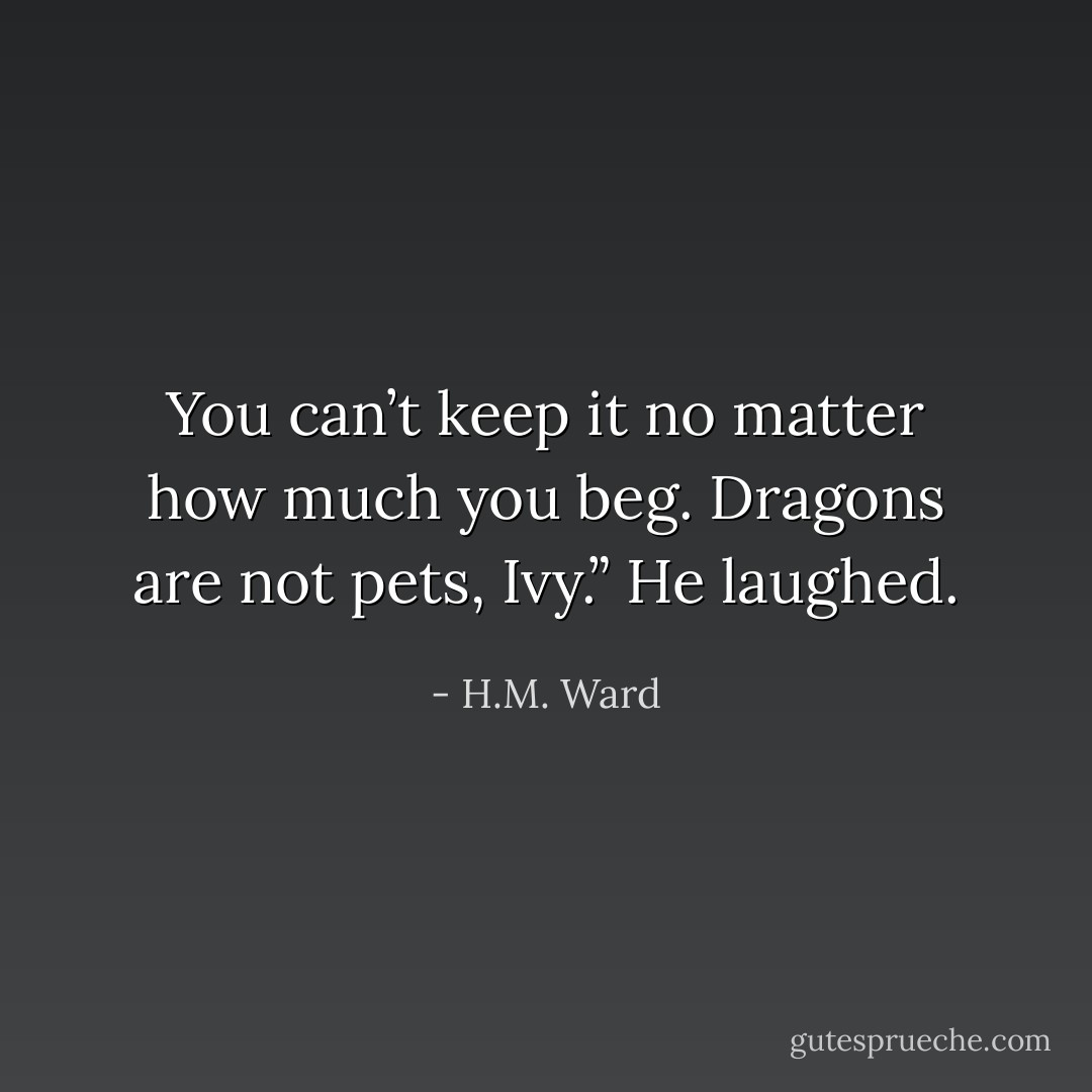You can’t keep it no matter how much you beg. Dragons are not pets, Ivy.” He laughed. - H.M. Ward