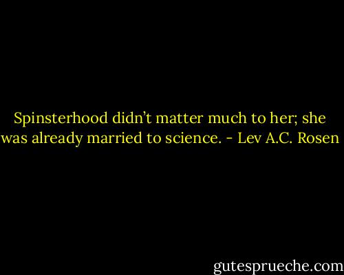 Spinsterhood didn’t matter much to her; she was already married to science. - Lev A.C. Rosen