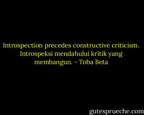Introspection precedes constructive criticism.<br />Introspeksi mendahului kritik yang membangun. - Toba Beta