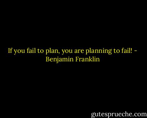 If you fail to plan, you are planning to fail! - Benjamin Franklin