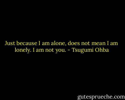 Just because I am alone, does not mean I am lonely. I am not you. - Tsugumi Ohba