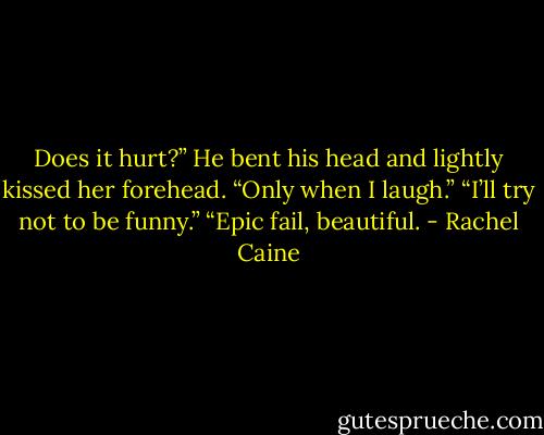 Does it hurt?”<br />He bent his head and lightly kissed her forehead. “Only when I laugh.”<br />“I’ll try not to be funny.”<br />“Epic fail, beautiful. - Rachel Caine