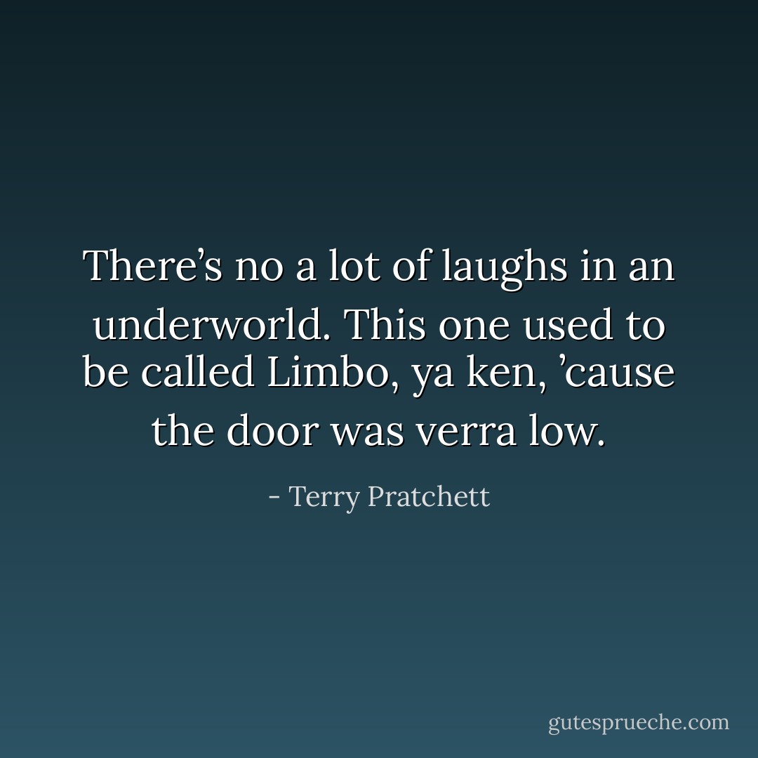 There’s no a lot of laughs in an underworld. This one used to be called Limbo, ya ken, ’cause the door was verra low. - Terry Pratchett