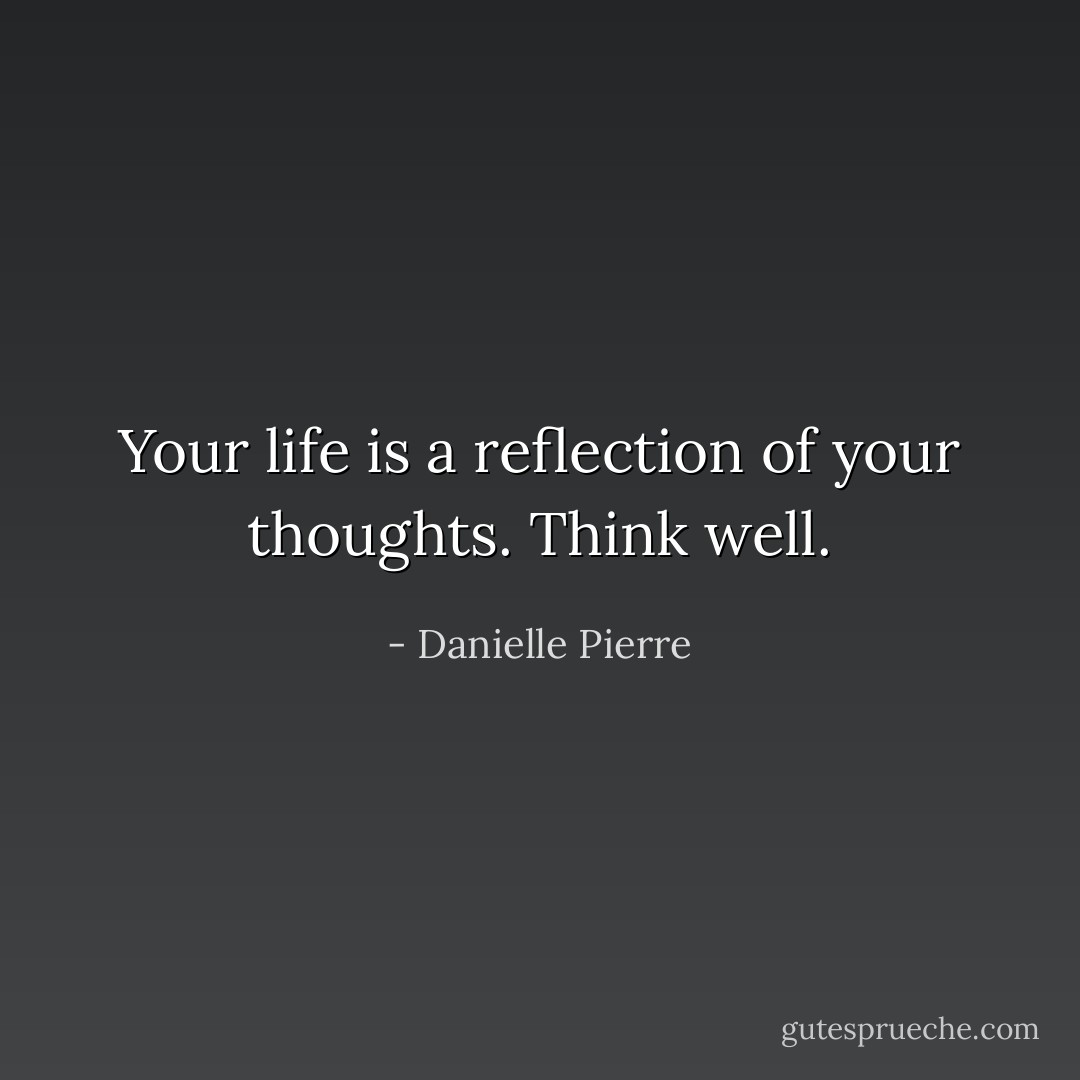Your life is a reflection of your thoughts. Think well. - Danielle Pierre