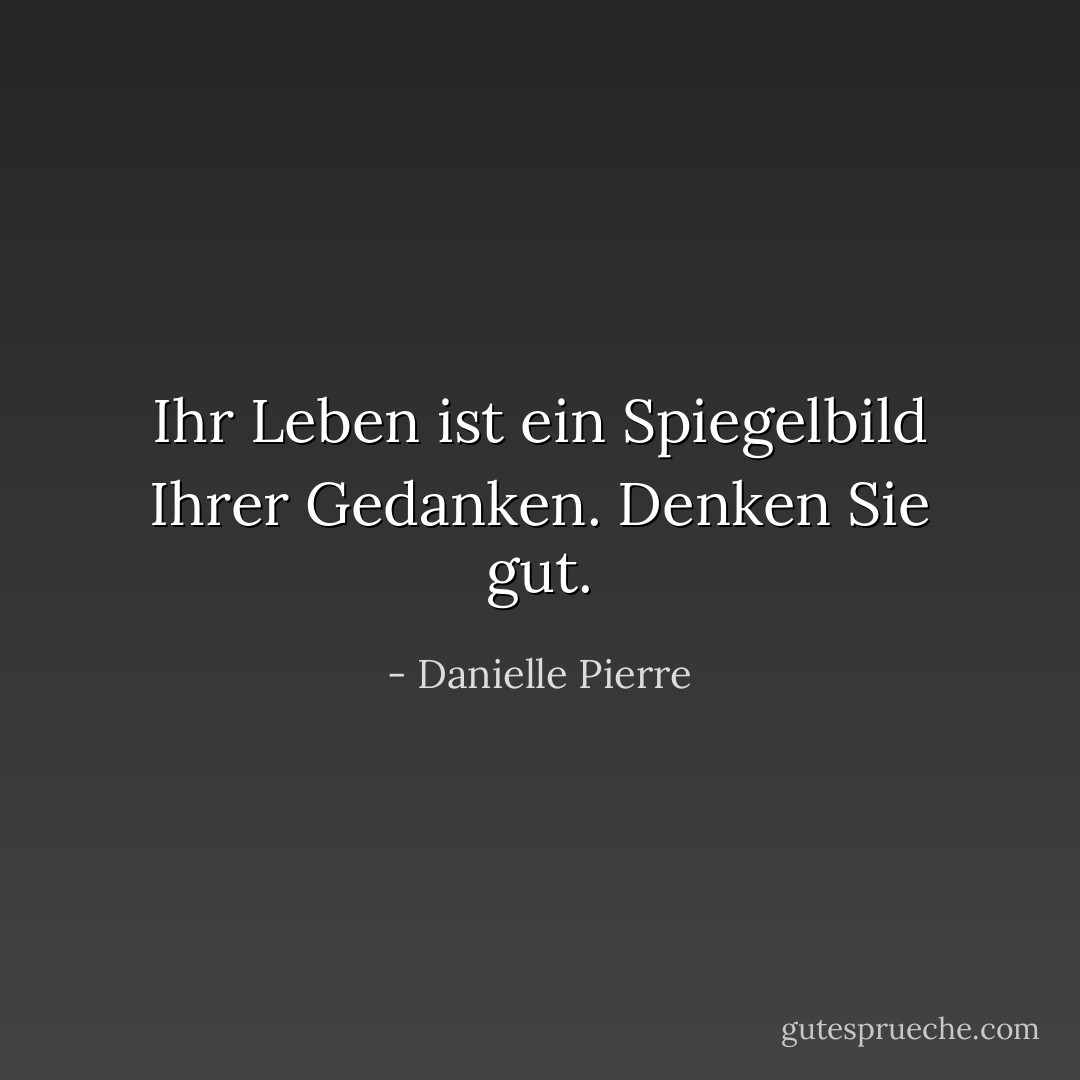 Ihr Leben ist ein Spiegelbild Ihrer Gedanken. Denken Sie gut. - Danielle Pierre<