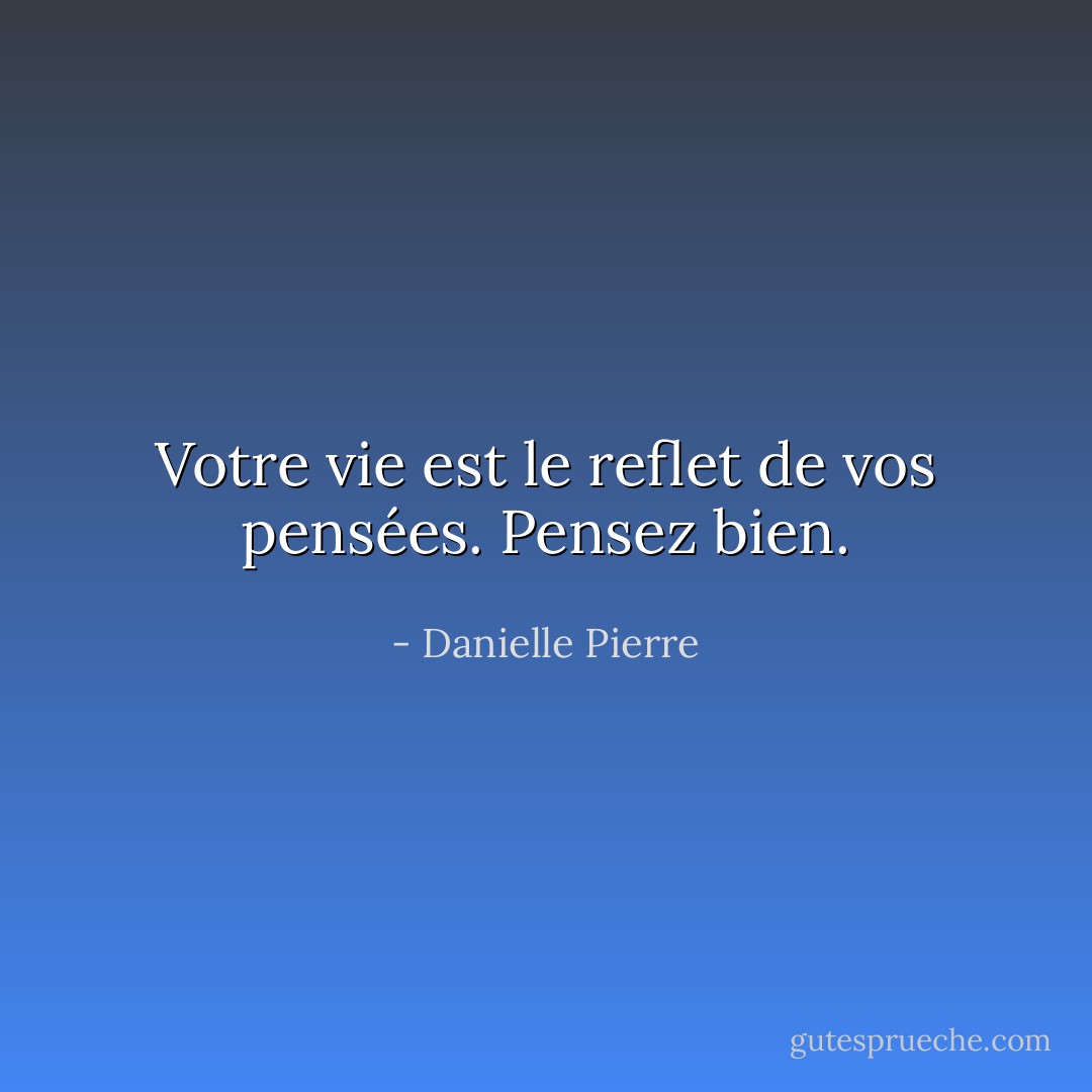 Votre vie est le reflet de vos pensées. Pensez bien. - Danielle Pierre