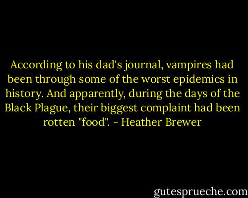 According to his dad's journal, vampires had been through some of the worst epidemics in history. And apparently, during the days of the Black Plague, their biggest complaint had been rotten "food". - Heather Brewer