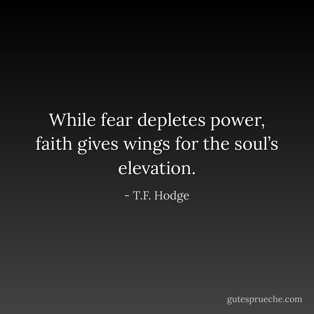 While fear depletes power, faith gives wings for the soul’s elevation. - T.F. Hodge