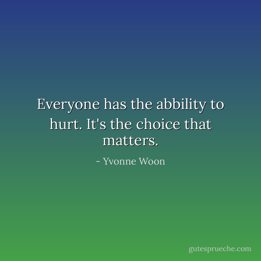 Everyone has the abbility to hurt. It's the choice that matters. - Yvonne Woon
