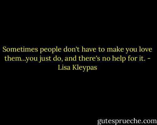 Sometimes people don't have to make you love them...you just do, and there's no help for it. - Lisa Kleypas