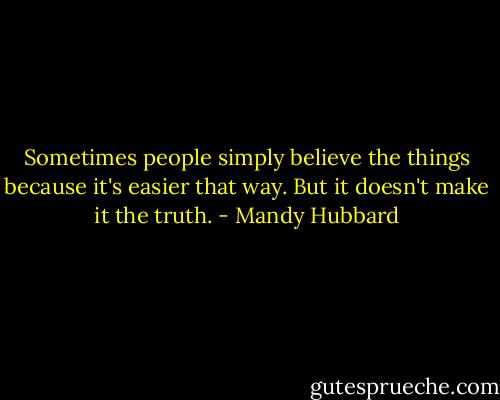 Sometimes people simply believe the things because it's easier that way. But it doesn't make it the truth. - Mandy Hubbard