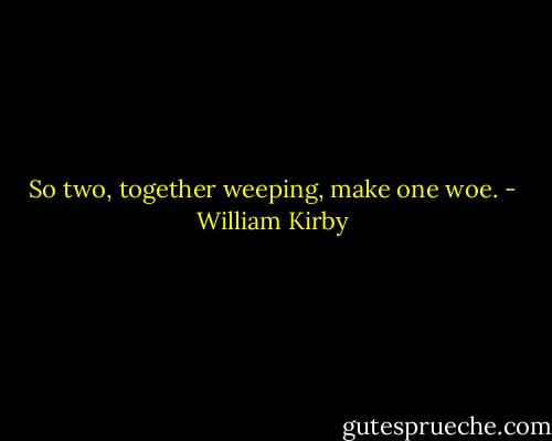 So two, together weeping, make one woe. - William Kirby