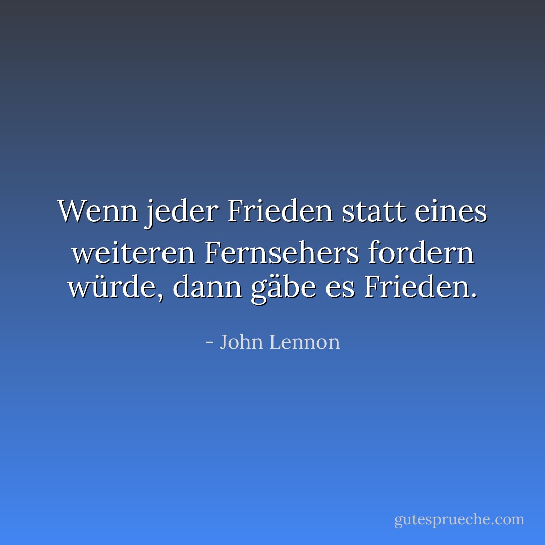 Wenn jeder Frieden statt eines weiteren Fernsehers fordern würde, dann gäbe es Frieden. - John Lennon<
