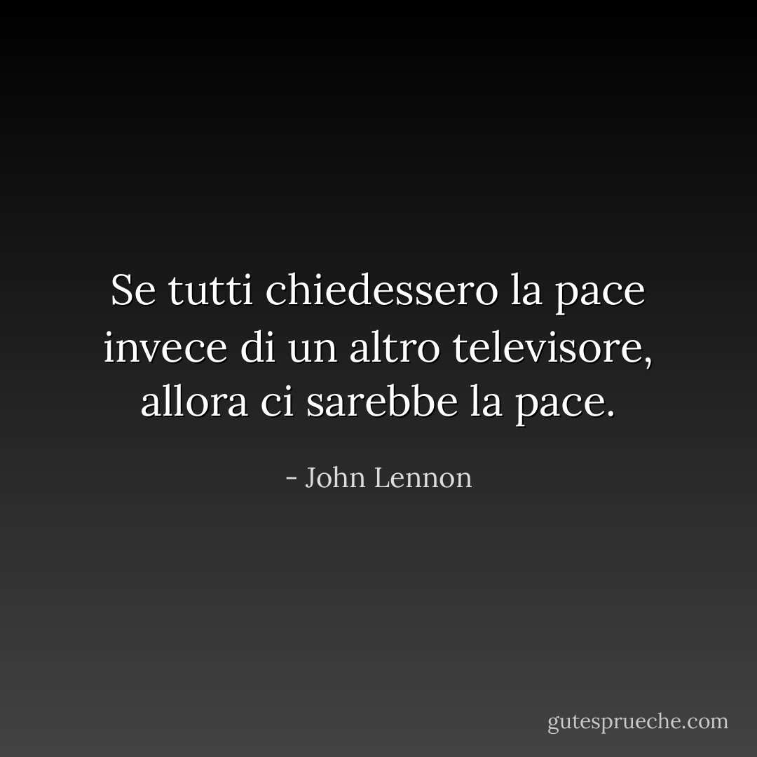 Se tutti chiedessero la pace invece di un altro televisore, allora ci sarebbe la pace. - John Lennon