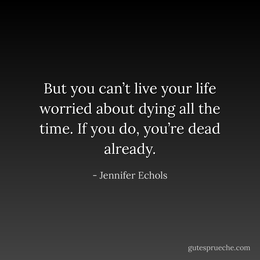 But you can’t live your life worried about dying all the time. If you do, you’re dead already. - Jennifer Echols