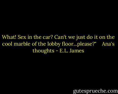 What! Sex in the car? Can't we just do it on the cool marble of the lobby floor...please?"<br /><br /><br /><br />Ana's thoughts - E.L. James