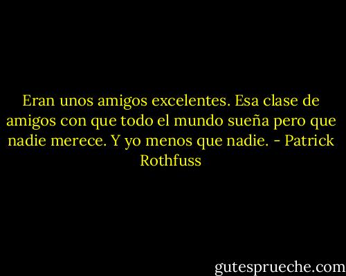 Eran unos amigos excelentes. Esa clase de amigos con que todo el mundo sueña pero que nadie merece. Y yo menos que nadie. - Patrick Rothfuss