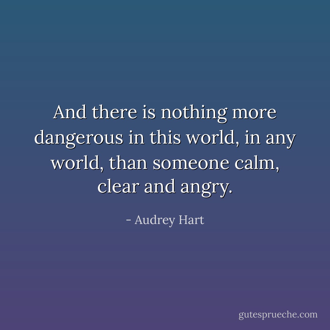 And there is nothing more dangerous in this world, in any world, than someone calm, clear and angry. - Audrey Hart