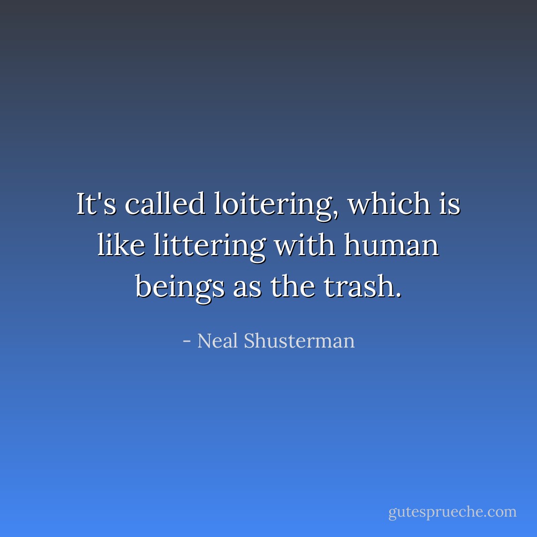 It's called loitering, which is like littering with human beings as the trash. - Neal Shusterman
