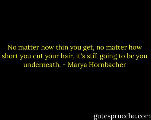 No matter how thin you get, no matter how short you cut your hair, it's still going to be you underneath. - Marya Hornbacher