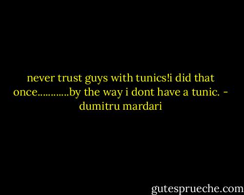 never trust guys with tunics!i did that once............by the way i dont have a tunic. - dumitru mardari