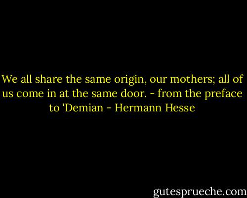 ‎We all share the same origin, our mothers; all of us come in at the same door. - from the preface to 'Demian - Hermann Hesse