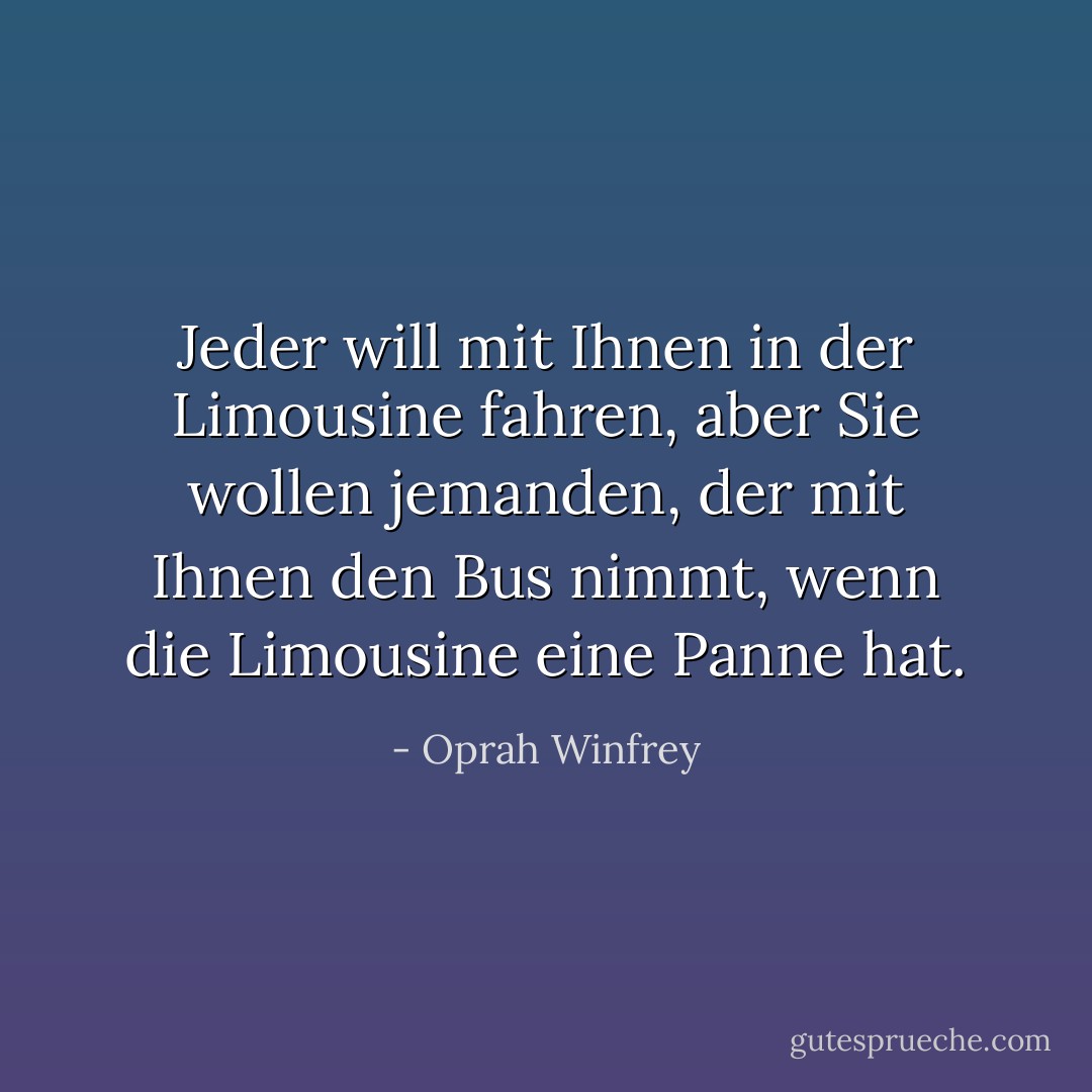 Jeder will mit Ihnen in der Limousine fahren, aber Sie wollen jemanden, der mit Ihnen den Bus nimmt, wenn die Limousine eine Panne hat. - Oprah Winfrey<