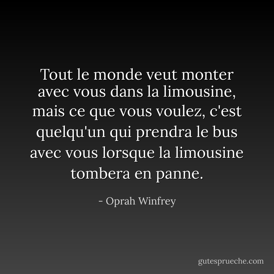 Tout le monde veut monter avec vous dans la limousine, mais ce que vous voulez, c'est quelqu'un qui prendra le bus avec vous lorsque la limousine tombera en panne. - Oprah Winfrey